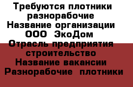 Требуются плотники, разнорабочие › Название организации ­ ООО “ЭкоДом“ › Отрасль предприятия ­ строительство › Название вакансии ­ Разнорабочие, плотники › Место работы ­ г.Белгород - Белгородская обл. Работа » Вакансии   . Белгородская обл.